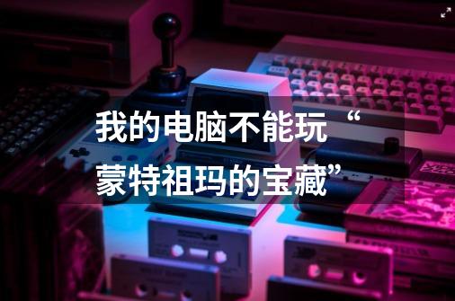 我的电脑不能玩“蒙特祖玛的宝藏”-第1张-游戏信息-龙启网