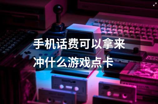 手机话费可以拿来冲什么游戏点卡-第1张-游戏信息-龙启网