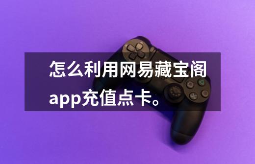 怎么利用网易藏宝阁app充值点卡。-第1张-游戏信息-龙启网
