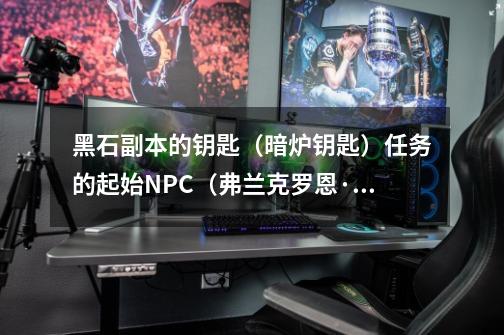 黑石副本的钥匙(暗炉钥匙)任务的起始NPC(弗兰克罗恩·铸铁)坐标是多少-第1张-游戏信息-龙启网