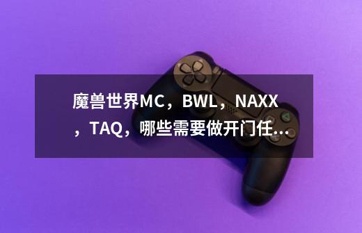 魔兽世界MC，BWL，NAXX，TAQ，哪些需要做开门任务，70T6套小盗贼都能单做么。-第1张-游戏信息-龙启网