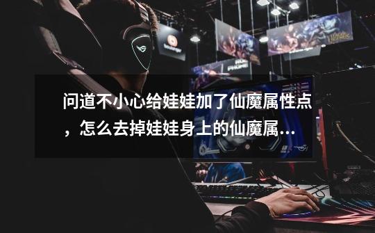 问道不小心给娃娃加了仙魔属性点，怎么去掉娃娃身上的仙魔属性点-第1张-游戏信息-龙启网