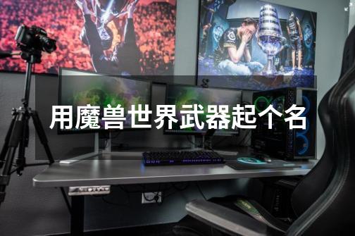 用魔兽世界武器起个名-第1张-游戏信息-龙启网