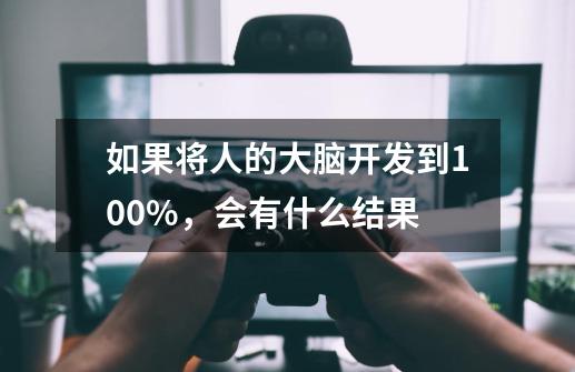 如果将人的大脑开发到100%,会有什么结果-第1张-游戏信息-龙启网