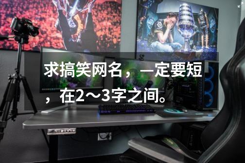 求搞笑网名，—定要短，在2～3字之间。-第1张-游戏信息-龙启网
