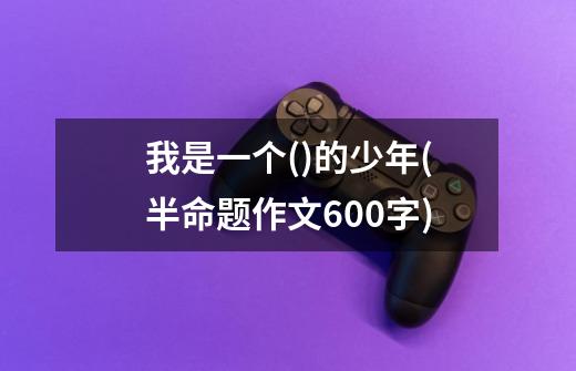 我是一个()的少年(半命题作文600字)-第1张-游戏信息-龙启网