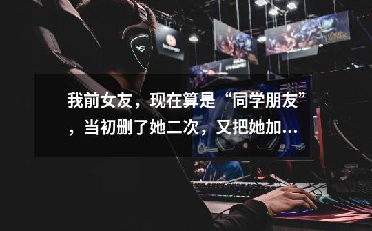 我前女友,现在算是“同学朋友”,当初删了她二次,又把她加了,她一有专业,游戏上的问困难就马上来我,-第1张-游戏信息-龙启网