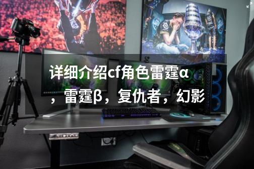 详细介绍cf角色雷霆α,雷霆β,复仇者,幻影-第1张-游戏信息-龙启网