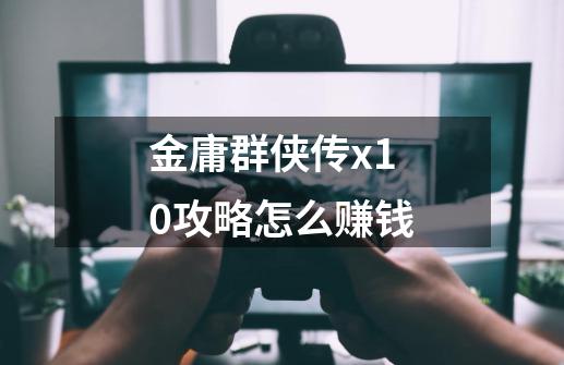 金庸群侠传x1.0攻略怎么赚钱-第1张-游戏信息-龙启网