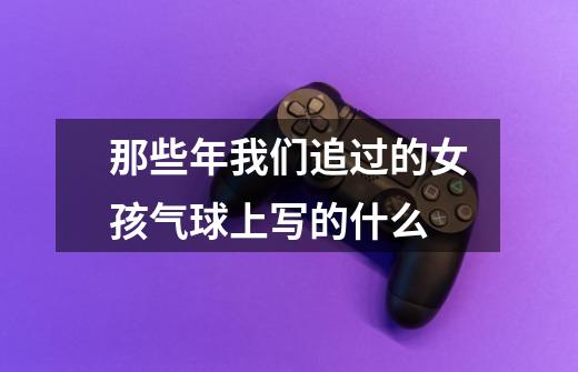 那些年我们追过的女孩气球上写的什么-第1张-游戏信息-龙启网