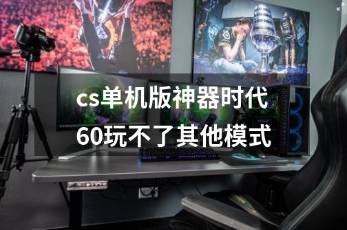 cs单机版神器时代6.0玩不了其他模式-第1张-游戏信息-龙启网