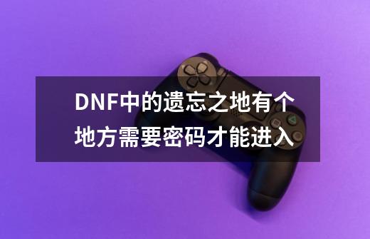 DNF中的遗忘之地有个地方需要密码才能进入-第1张-游戏信息-龙启网