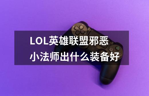 LOL英雄联盟邪恶小法师出什么装备好-第1张-游戏信息-龙启网