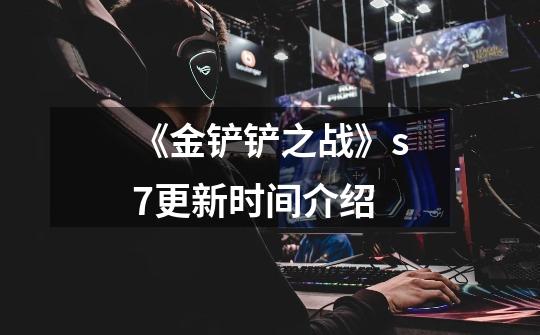 《金铲铲之战》s7更新时间介绍-第1张-游戏信息-龙启网