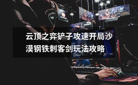 云顶之弈铲子攻速开局沙漠钢铁刺客剑玩法攻略-第1张-游戏信息-龙启网