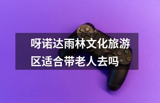 呀诺达雨林文化旅游区适合带老人去吗-第1张-游戏信息-龙启网