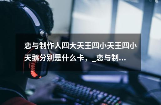 恋与制作人四大天王四小天王四小天鹅分别是什么卡,_恋与制作人洗白白掉率-第1张-游戏信息-龙启网