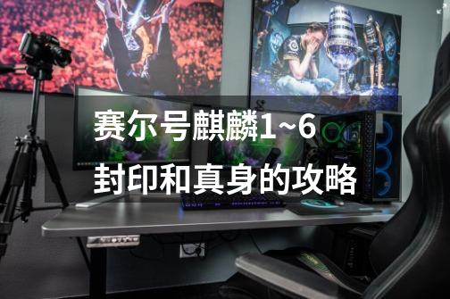 赛尔号麒麟1~6封印和真身的攻略-第1张-游戏信息-龙启网