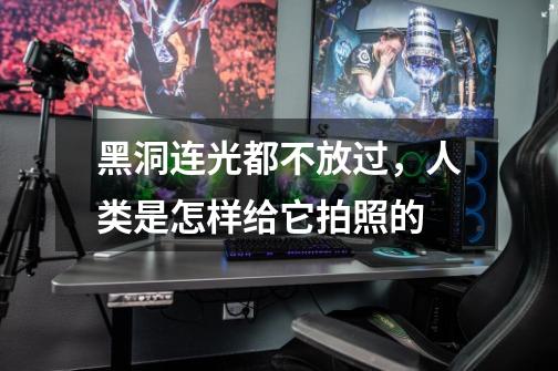 黑洞连光都不放过,人类是怎样给它拍照的-第1张-游戏信息-龙启网