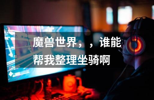 魔兽世界,,谁能帮我整理坐骑啊-第1张-游戏信息-龙启网