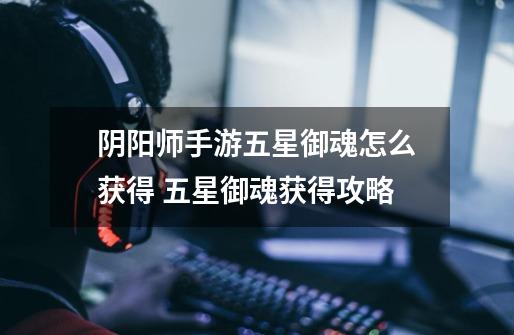阴阳师手游五星御魂怎么获得 五星御魂获得攻略-第1张-游戏信息-龙启网