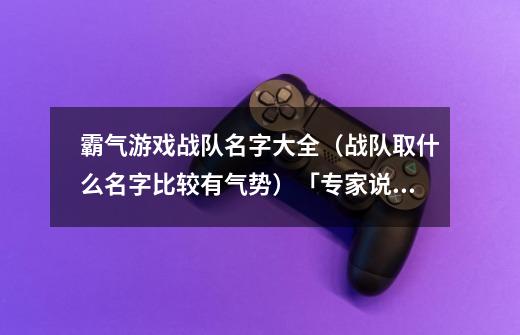 霸气游戏战队名字大全(战队取什么名字比较有气势)「专家说」-第1张-游戏信息-龙启网