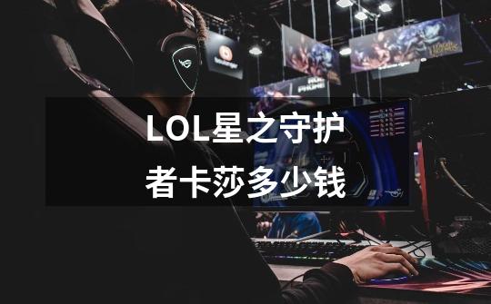 LOL星之守护者卡莎多少钱-第1张-游戏信息-龙启网