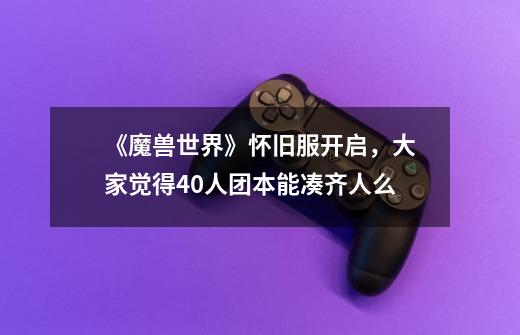 《魔兽世界》怀旧服开启,大家觉得40人团本能凑齐人么-第1张-游戏信息-龙启网