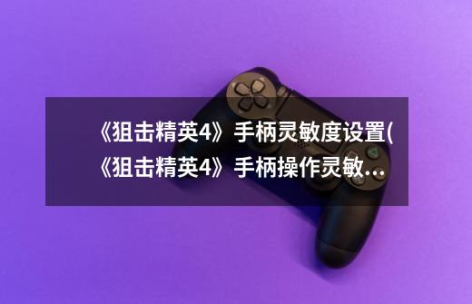 《狙击精英4》手柄灵敏度设置(《狙击精英4》手柄操作灵敏度调整)-第1张-游戏信息-龙启网