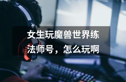 女生玩魔兽世界练法师号,怎么玩啊-第1张-游戏信息-龙启网