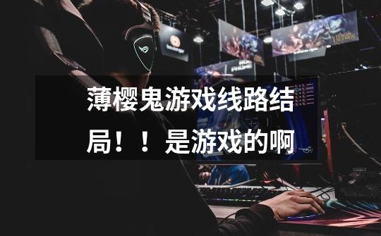 薄樱鬼游戏线路结局!!是游戏的啊-第1张-游戏信息-龙启网