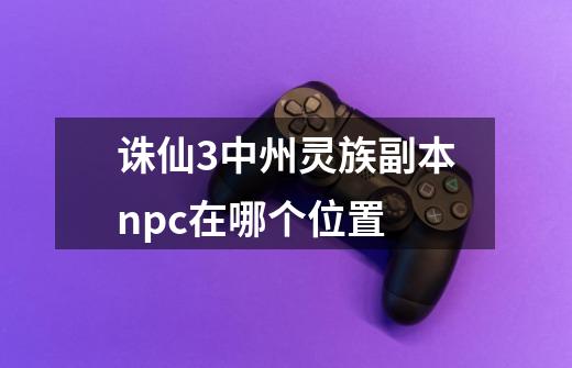 诛仙3中州灵族副本npc在哪个位置-第1张-游戏信息-龙启网