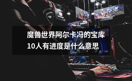 魔兽世界阿尔卡冯的宝库10人有进度是什么意思-第1张-游戏信息-龙启网
