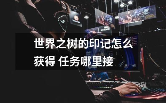 世界之树的印记怎么获得 任务哪里接-第1张-游戏信息-龙启网