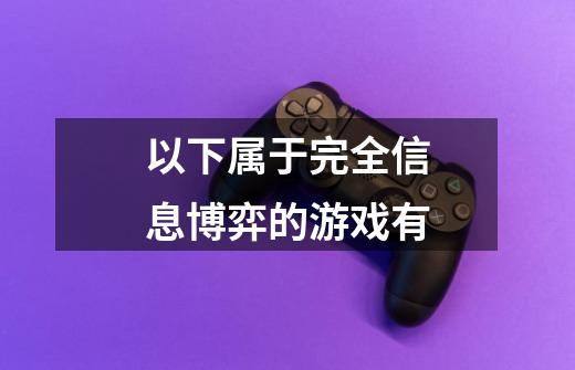 以下属于完全信息博弈的游戏有-第1张-游戏信息-龙启网