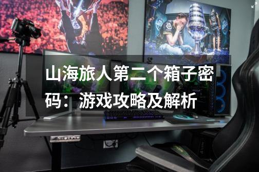 山海旅人第二个箱子密码:游戏攻略及解析-第1张-游戏信息-龙启网