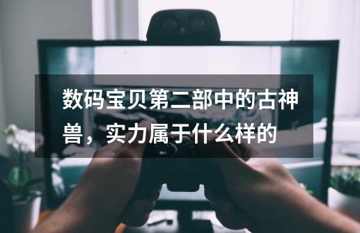 数码宝贝第二部中的古神兽,实力属于什么样的-第1张-游戏信息-龙启网