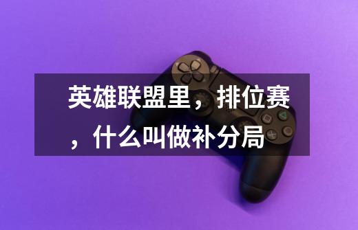 英雄联盟里,排位赛,什么叫做补分局-第1张-游戏信息-龙启网