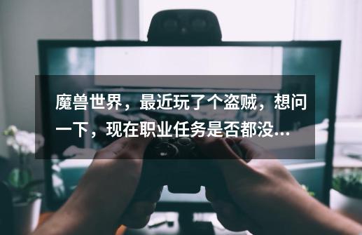 魔兽世界，最近玩了个盗贼，想问一下，现在职业任务是否都没必要做了吗-第1张-游戏信息-龙启网