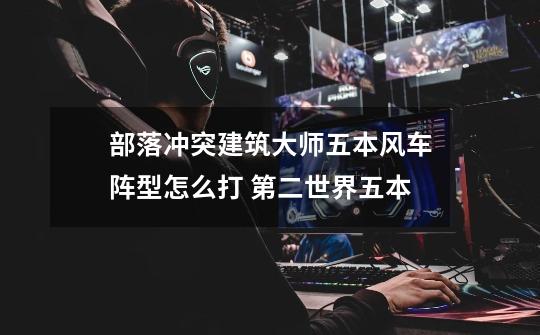 部落冲突建筑大师五本风车阵型怎么打 第二世界五本-第1张-游戏信息-龙启网