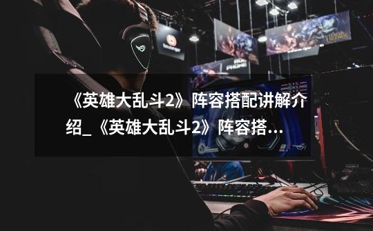 《英雄大乱斗2》阵容搭配讲解介绍_《英雄大乱斗2》阵容搭配讲解是什么-第1张-游戏信息-龙启网