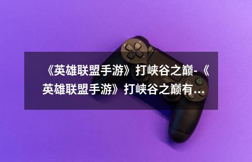 《英雄联盟手游》打峡谷之巅-《英雄联盟手游》打峡谷之巅有什么用-第1张-游戏信息-龙启网