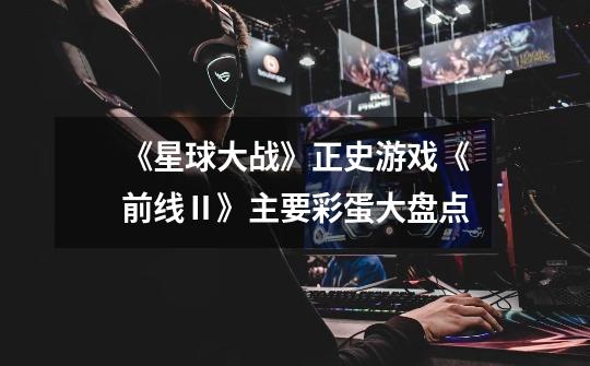 《星球大战》正史游戏《前线Ⅱ》主要彩蛋大盘点-第1张-游戏信息-龙启网