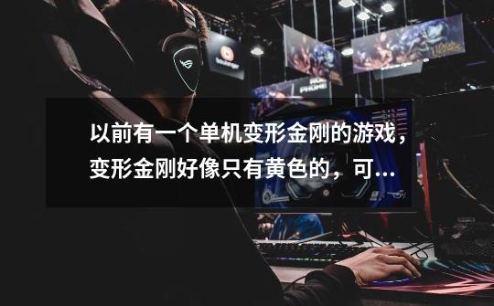 以前有一个单机变形金刚的游戏，变形金刚好像只有黄色的，可以全屏玩，可以变成汽车，好像有警察和其他变形-第1张-游戏信息-龙启网