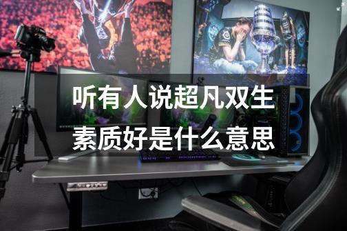 听有人说超凡双生素质好是什么意思-第1张-游戏信息-龙启网