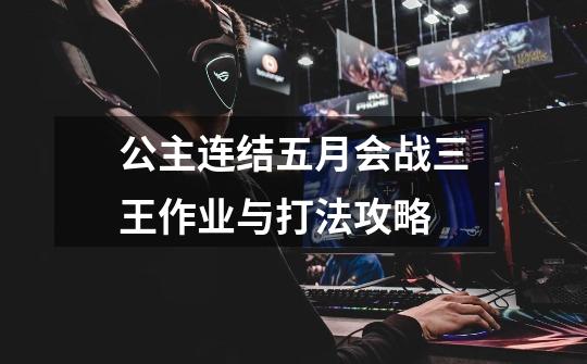 公主连结五月会战三王作业与打法攻略-第1张-游戏信息-龙启网