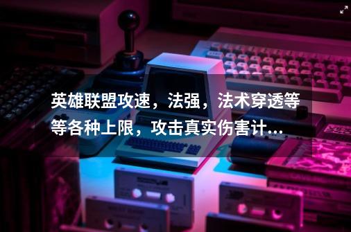 英雄联盟攻速,法强,法术穿透等等各种上限,攻击真实伤害计算,求高人解答-第1张-游戏信息-龙启网