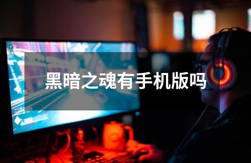 黑暗之魂有手机版吗-第1张-游戏信息-龙启网