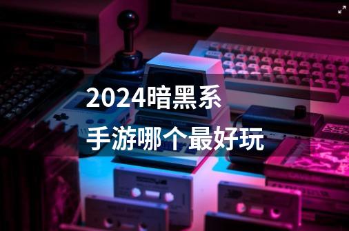 2024暗黑系手游哪个最好玩-第1张-游戏信息-龙启网