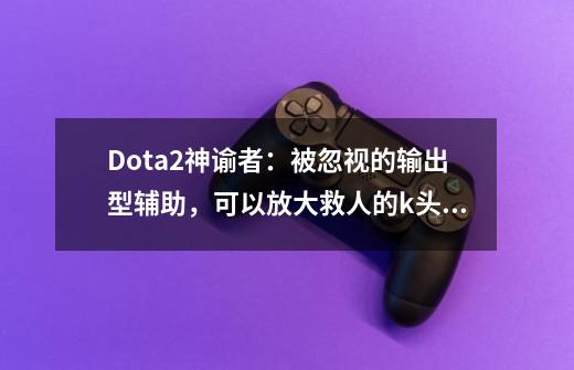 Dota2神谕者:被忽视的输出型辅助,可以放大救人的k头奶霸-第1张-游戏信息-龙启网